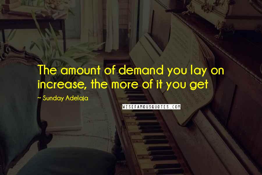 Sunday Adelaja Quotes: The amount of demand you lay on increase, the more of it you get