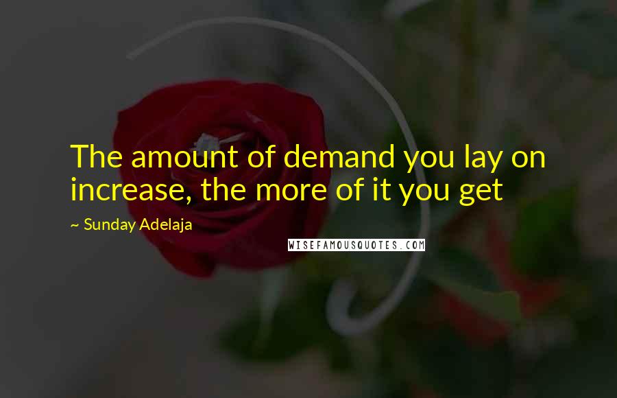 Sunday Adelaja Quotes: The amount of demand you lay on increase, the more of it you get