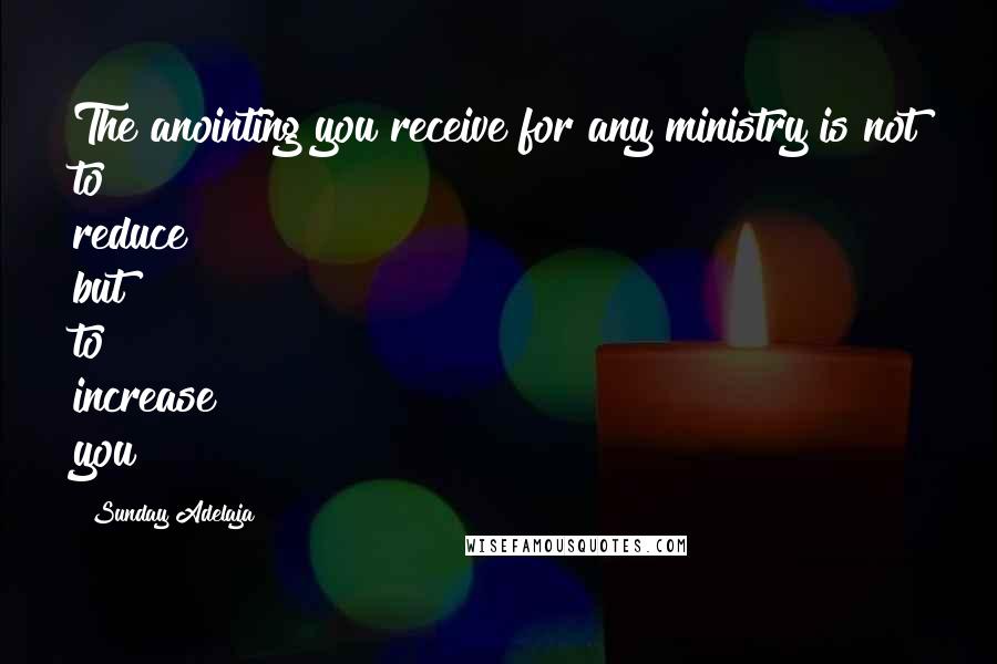 Sunday Adelaja Quotes: The anointing you receive for any ministry is not to reduce but to increase you