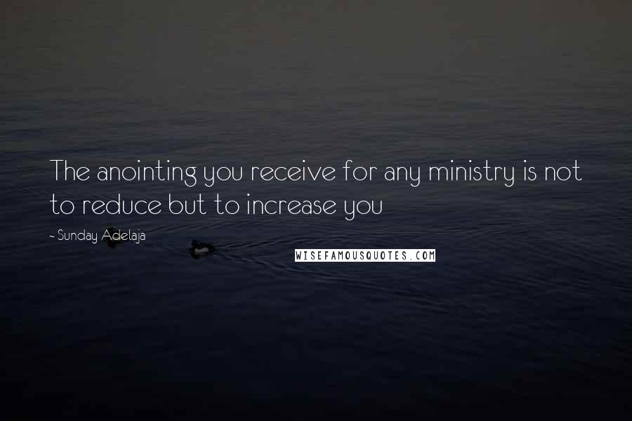 Sunday Adelaja Quotes: The anointing you receive for any ministry is not to reduce but to increase you