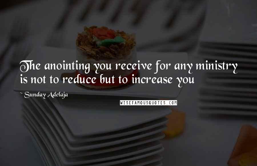 Sunday Adelaja Quotes: The anointing you receive for any ministry is not to reduce but to increase you