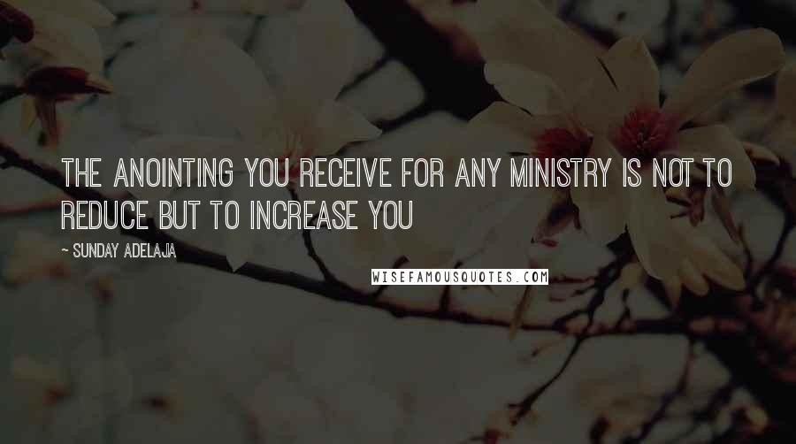 Sunday Adelaja Quotes: The anointing you receive for any ministry is not to reduce but to increase you