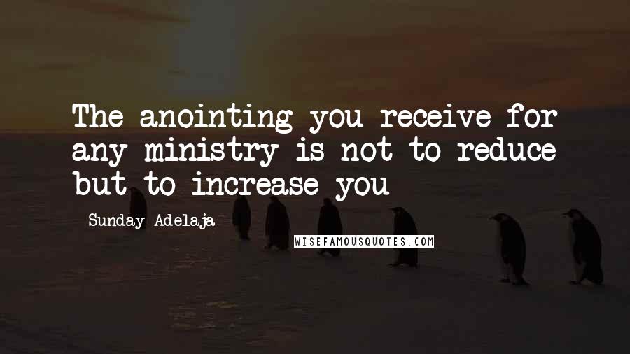 Sunday Adelaja Quotes: The anointing you receive for any ministry is not to reduce but to increase you