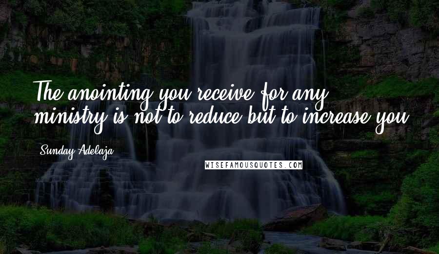 Sunday Adelaja Quotes: The anointing you receive for any ministry is not to reduce but to increase you