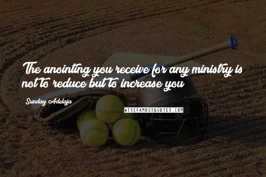 Sunday Adelaja Quotes: The anointing you receive for any ministry is not to reduce but to increase you