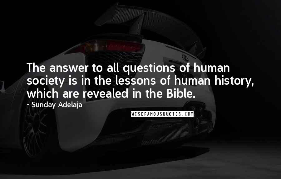 Sunday Adelaja Quotes: The answer to all questions of human society is in the lessons of human history, which are revealed in the Bible.