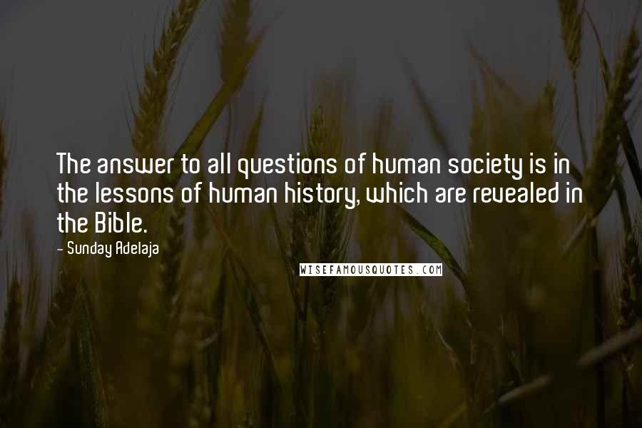 Sunday Adelaja Quotes: The answer to all questions of human society is in the lessons of human history, which are revealed in the Bible.