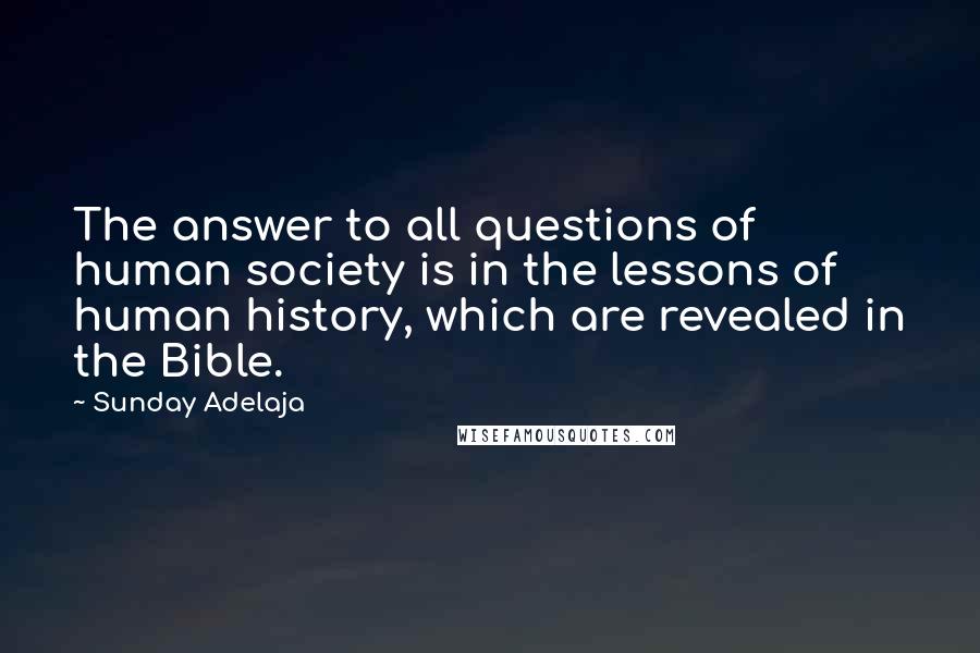 Sunday Adelaja Quotes: The answer to all questions of human society is in the lessons of human history, which are revealed in the Bible.