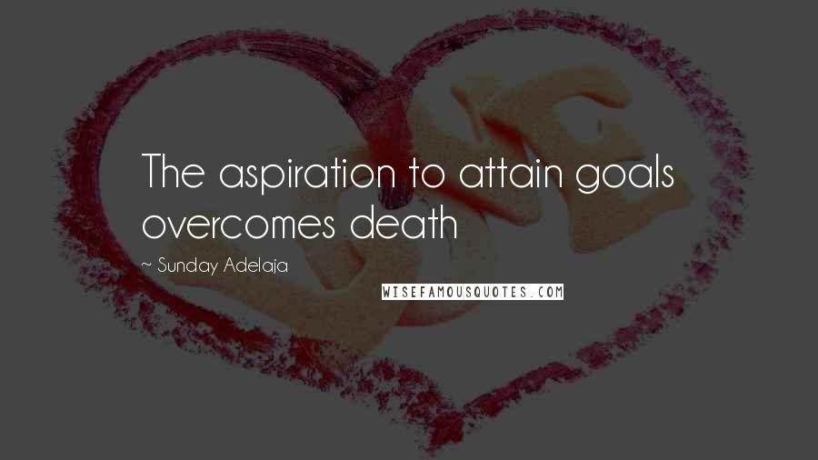 Sunday Adelaja Quotes: The aspiration to attain goals overcomes death