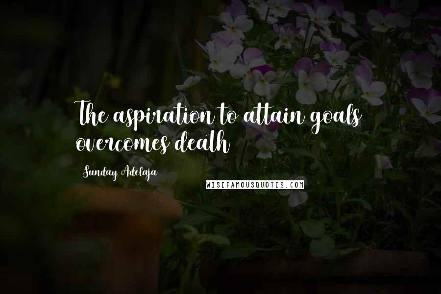 Sunday Adelaja Quotes: The aspiration to attain goals overcomes death