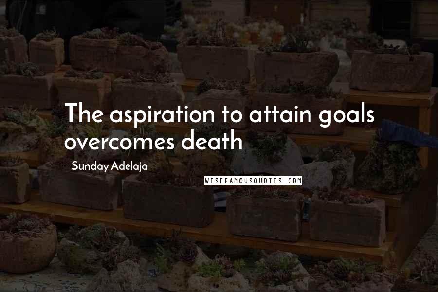 Sunday Adelaja Quotes: The aspiration to attain goals overcomes death