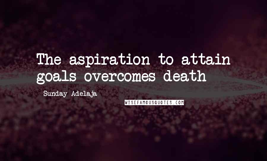 Sunday Adelaja Quotes: The aspiration to attain goals overcomes death