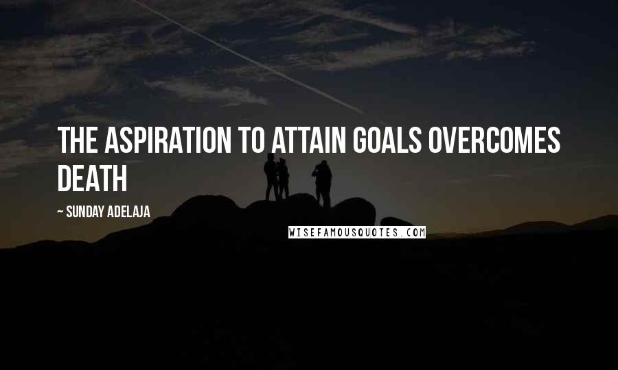 Sunday Adelaja Quotes: The aspiration to attain goals overcomes death