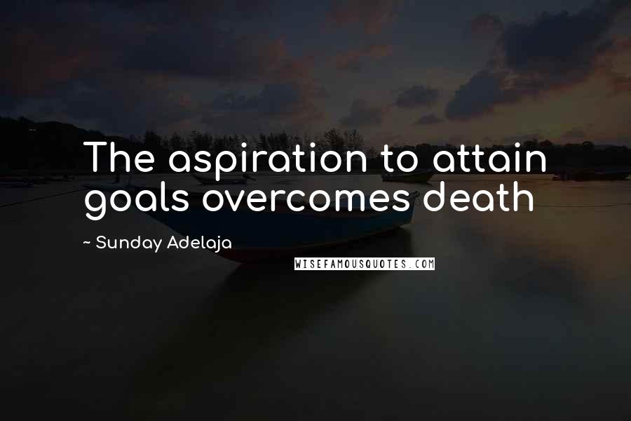 Sunday Adelaja Quotes: The aspiration to attain goals overcomes death
