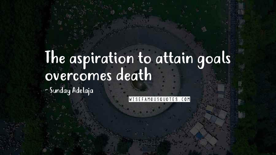 Sunday Adelaja Quotes: The aspiration to attain goals overcomes death