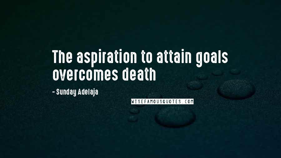 Sunday Adelaja Quotes: The aspiration to attain goals overcomes death