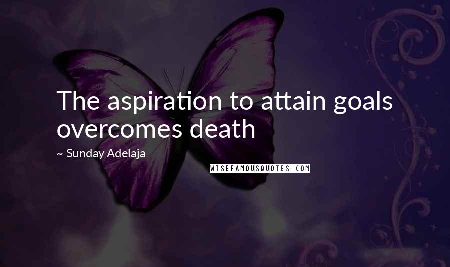 Sunday Adelaja Quotes: The aspiration to attain goals overcomes death