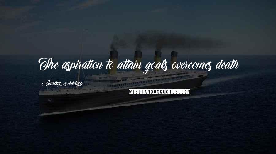 Sunday Adelaja Quotes: The aspiration to attain goals overcomes death