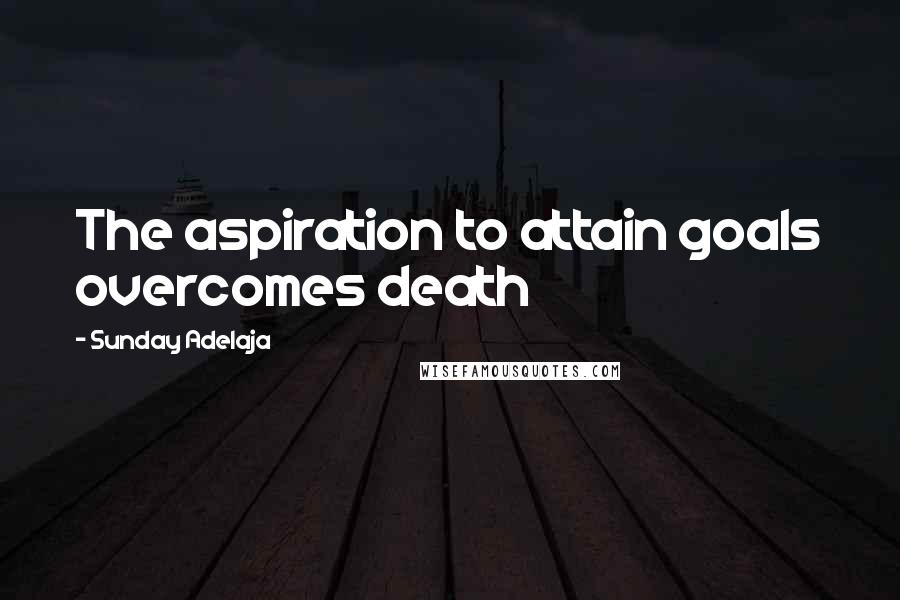 Sunday Adelaja Quotes: The aspiration to attain goals overcomes death