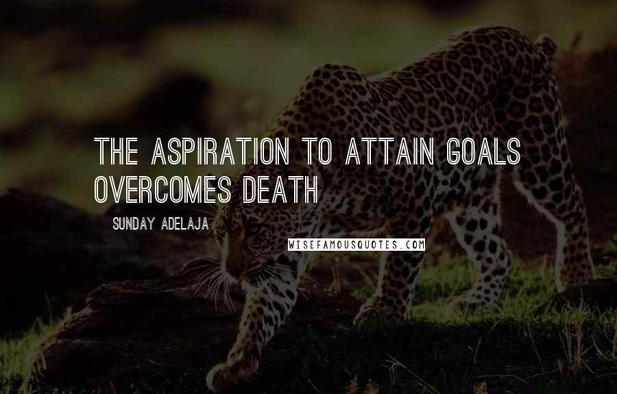 Sunday Adelaja Quotes: The aspiration to attain goals overcomes death