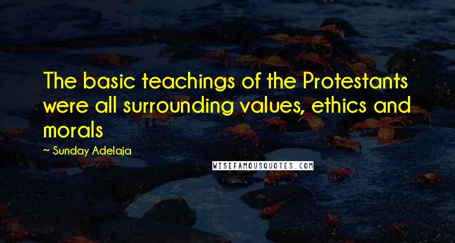 Sunday Adelaja Quotes: The basic teachings of the Protestants were all surrounding values, ethics and morals