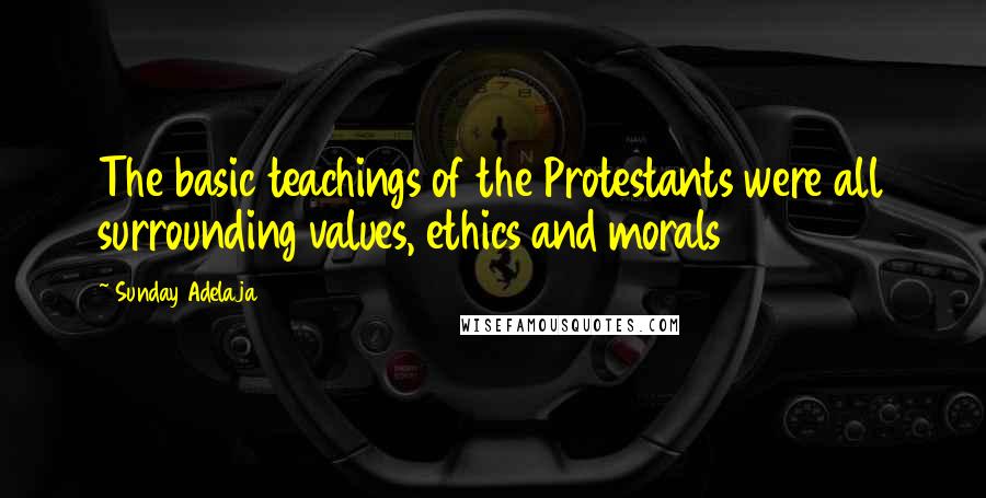 Sunday Adelaja Quotes: The basic teachings of the Protestants were all surrounding values, ethics and morals