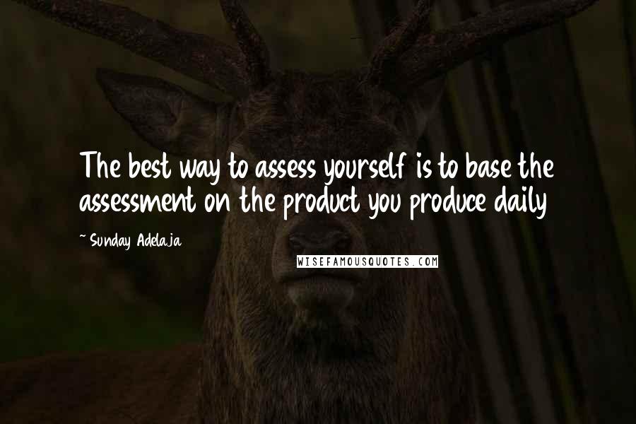 Sunday Adelaja Quotes: The best way to assess yourself is to base the assessment on the product you produce daily