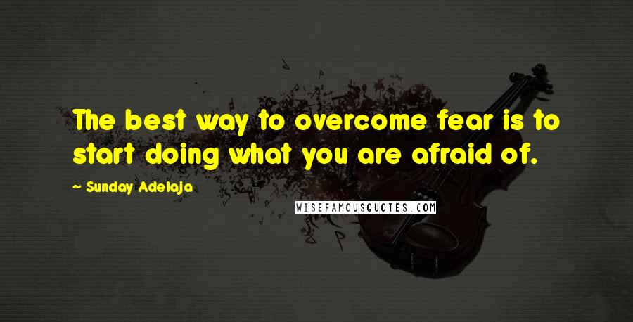 Sunday Adelaja Quotes: The best way to overcome fear is to start doing what you are afraid of.
