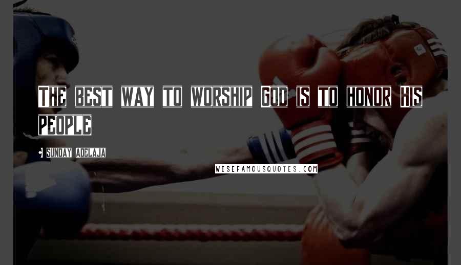 Sunday Adelaja Quotes: The best way to worship God is to honor His people