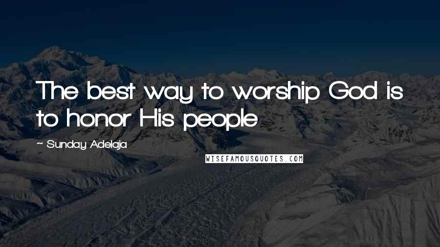 Sunday Adelaja Quotes: The best way to worship God is to honor His people