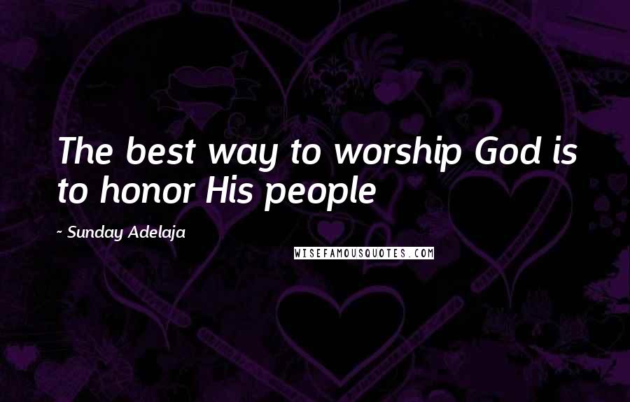 Sunday Adelaja Quotes: The best way to worship God is to honor His people