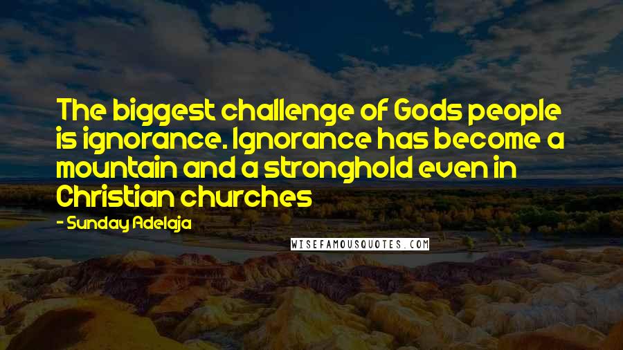 Sunday Adelaja Quotes: The biggest challenge of Gods people is ignorance. Ignorance has become a mountain and a stronghold even in Christian churches
