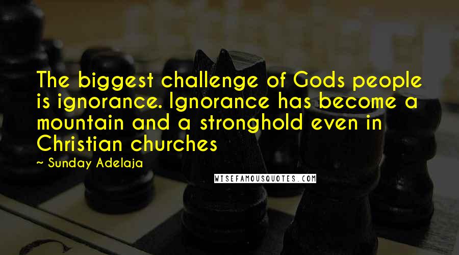 Sunday Adelaja Quotes: The biggest challenge of Gods people is ignorance. Ignorance has become a mountain and a stronghold even in Christian churches