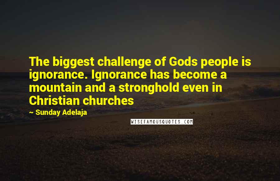 Sunday Adelaja Quotes: The biggest challenge of Gods people is ignorance. Ignorance has become a mountain and a stronghold even in Christian churches