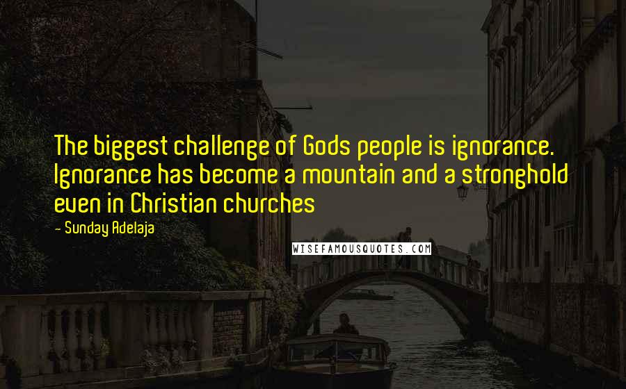 Sunday Adelaja Quotes: The biggest challenge of Gods people is ignorance. Ignorance has become a mountain and a stronghold even in Christian churches