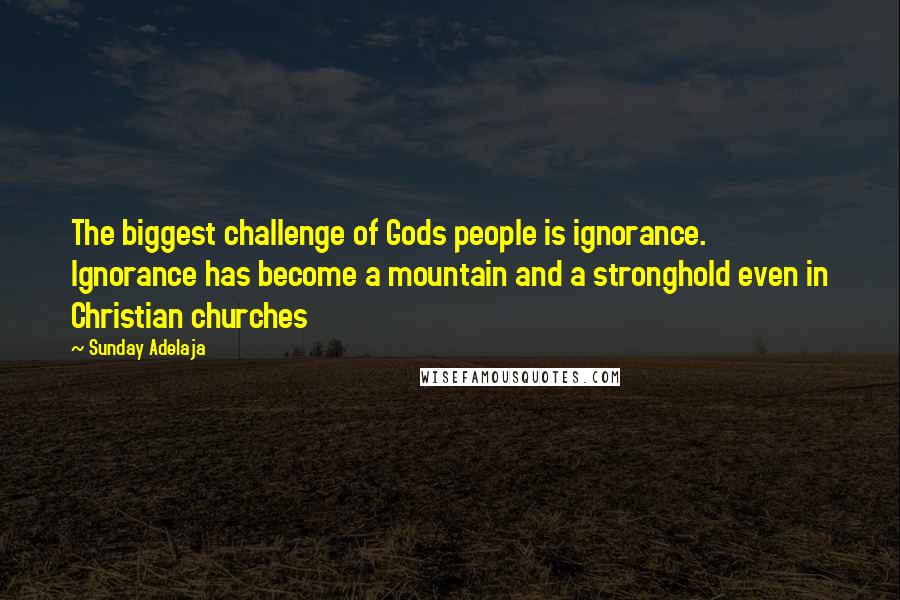Sunday Adelaja Quotes: The biggest challenge of Gods people is ignorance. Ignorance has become a mountain and a stronghold even in Christian churches