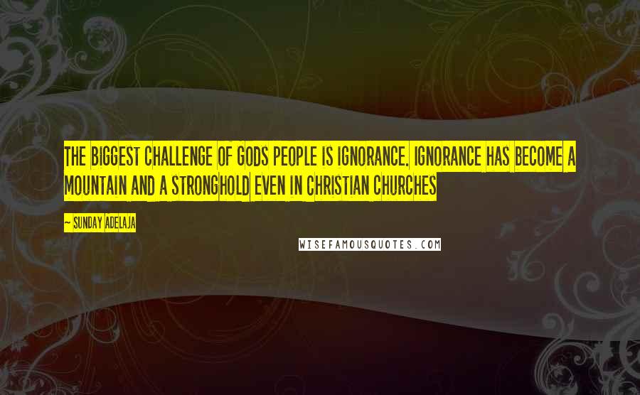 Sunday Adelaja Quotes: The biggest challenge of Gods people is ignorance. Ignorance has become a mountain and a stronghold even in Christian churches