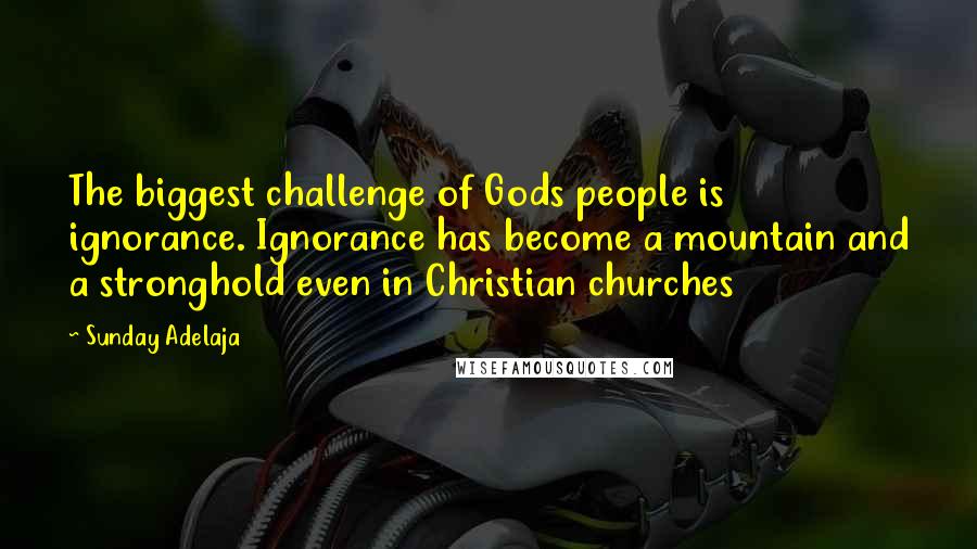 Sunday Adelaja Quotes: The biggest challenge of Gods people is ignorance. Ignorance has become a mountain and a stronghold even in Christian churches