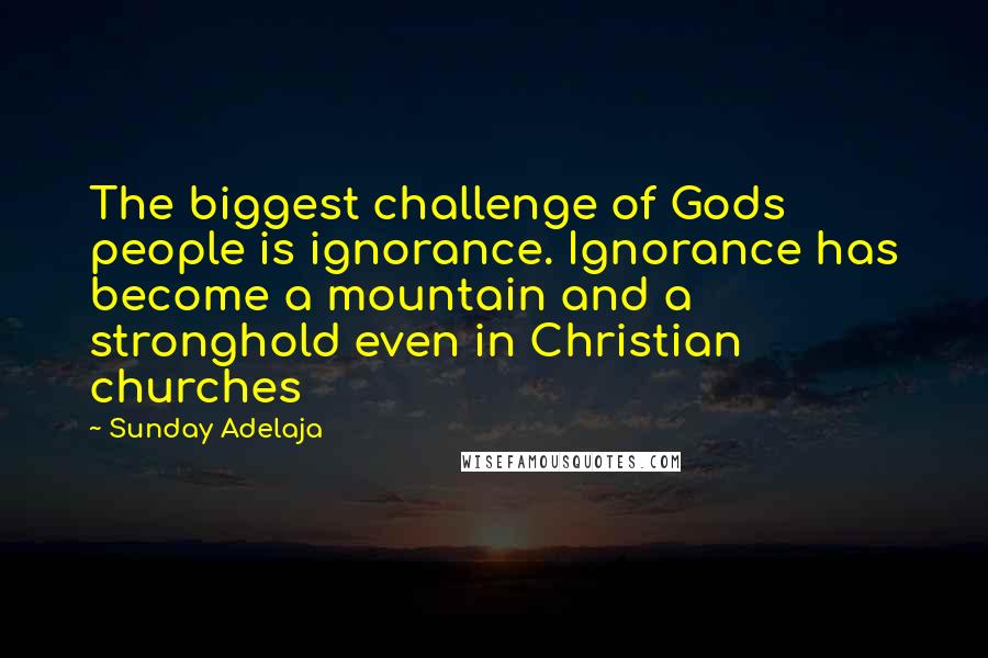Sunday Adelaja Quotes: The biggest challenge of Gods people is ignorance. Ignorance has become a mountain and a stronghold even in Christian churches