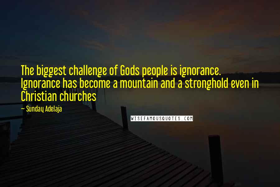 Sunday Adelaja Quotes: The biggest challenge of Gods people is ignorance. Ignorance has become a mountain and a stronghold even in Christian churches