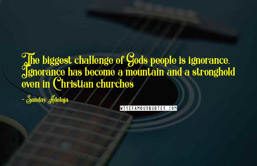 Sunday Adelaja Quotes: The biggest challenge of Gods people is ignorance. Ignorance has become a mountain and a stronghold even in Christian churches