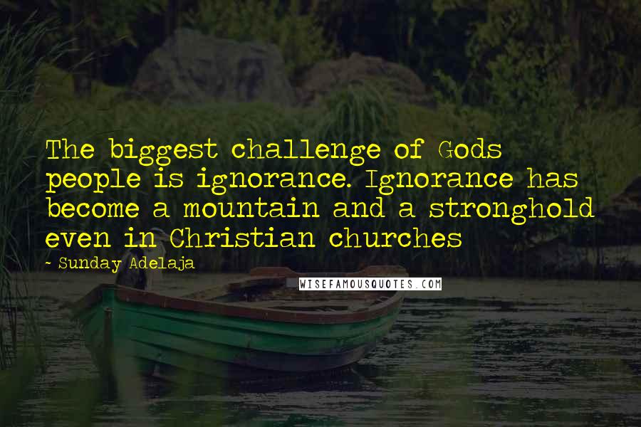 Sunday Adelaja Quotes: The biggest challenge of Gods people is ignorance. Ignorance has become a mountain and a stronghold even in Christian churches