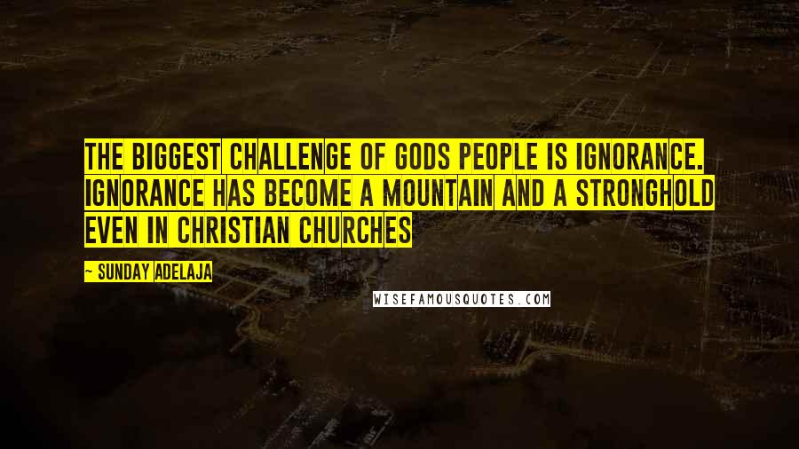 Sunday Adelaja Quotes: The biggest challenge of Gods people is ignorance. Ignorance has become a mountain and a stronghold even in Christian churches