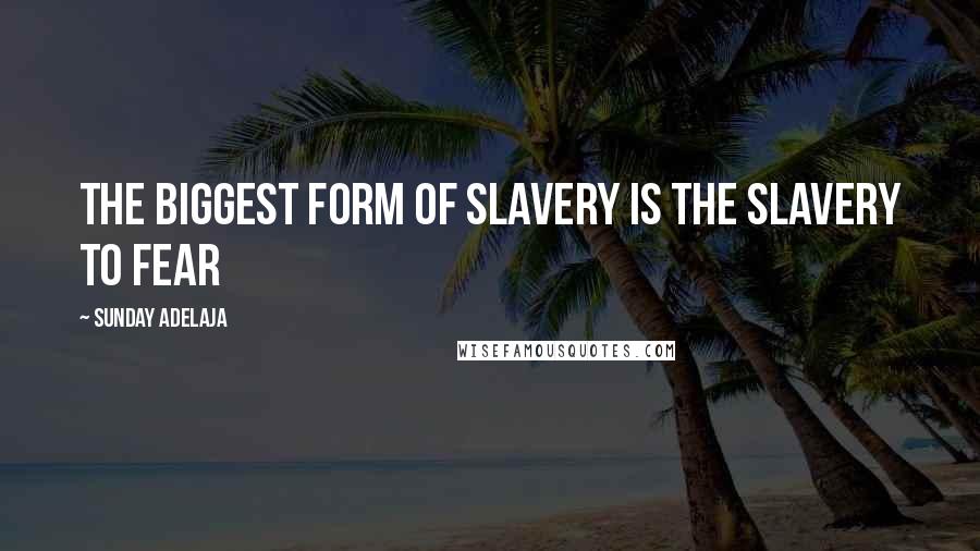 Sunday Adelaja Quotes: The biggest form of slavery is the slavery to fear