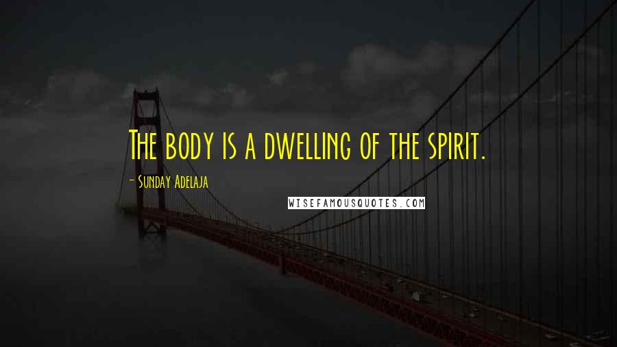 Sunday Adelaja Quotes: The body is a dwelling of the spirit.