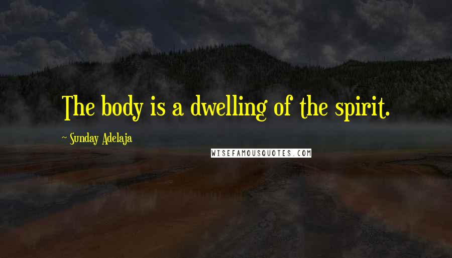 Sunday Adelaja Quotes: The body is a dwelling of the spirit.