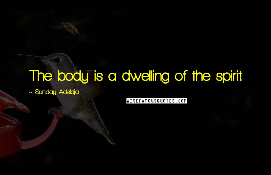 Sunday Adelaja Quotes: The body is a dwelling of the spirit.