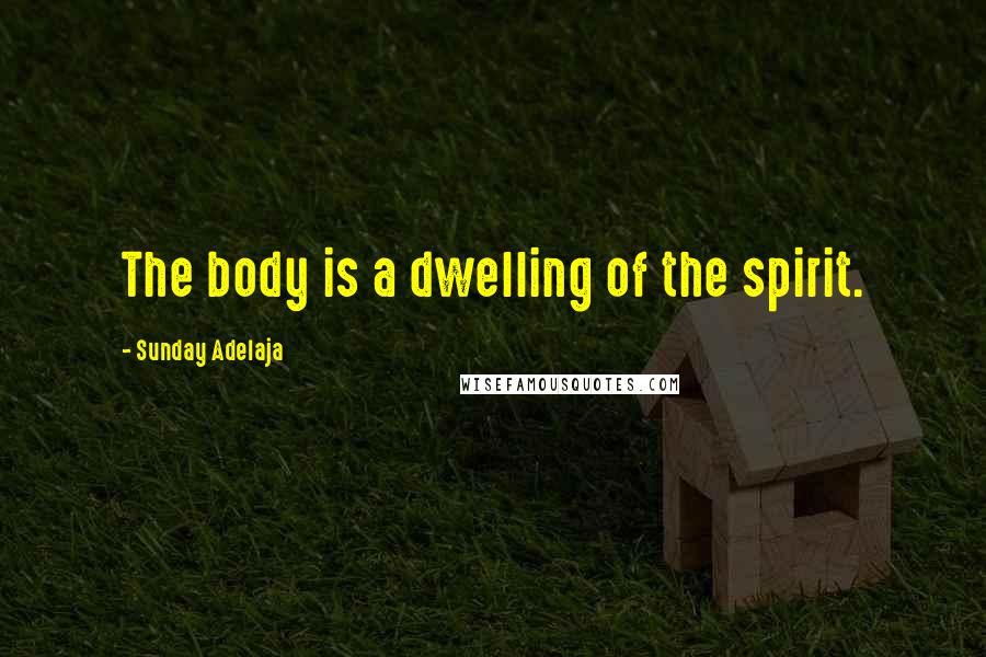 Sunday Adelaja Quotes: The body is a dwelling of the spirit.