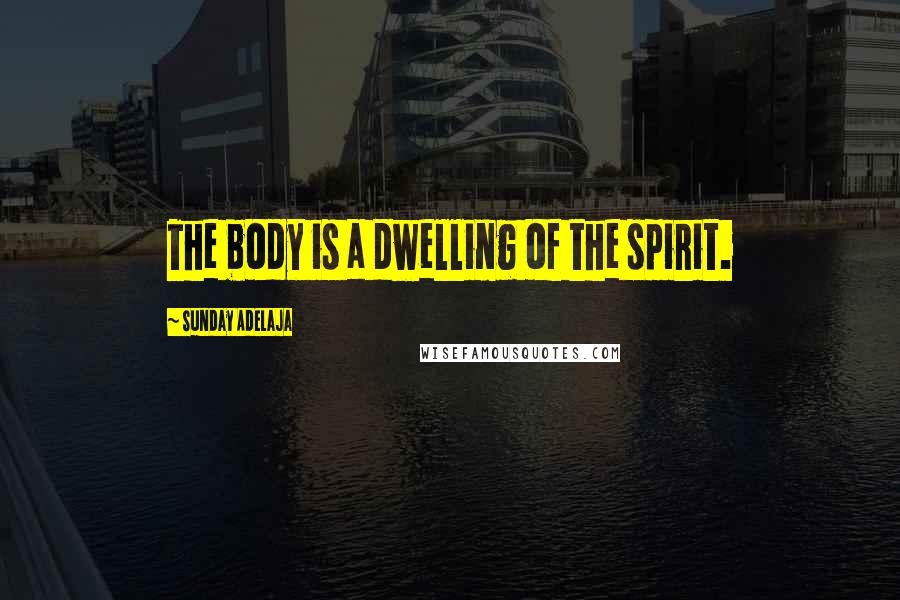 Sunday Adelaja Quotes: The body is a dwelling of the spirit.