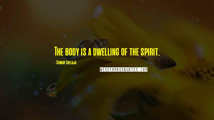 Sunday Adelaja Quotes: The body is a dwelling of the spirit.